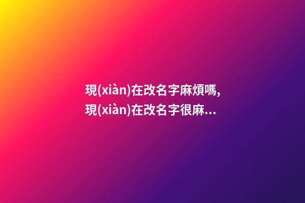 現(xiàn)在改名字麻煩嗎,現(xiàn)在改名字很麻煩嗎？（現(xiàn)在改名字麻煩嗎,現(xiàn)在改名字很麻煩嗎怎么改）